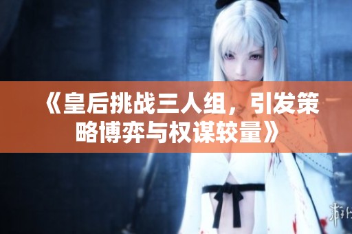 《皇后挑戰(zhàn)三人組，引發(fā)策略博弈與權(quán)謀較量》