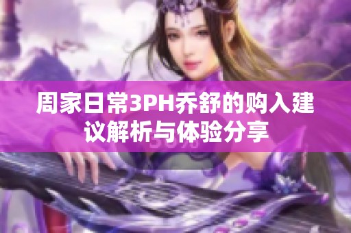 周家日常3PH喬舒的購入建議解析與體驗(yàn)分享