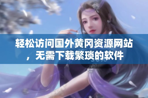 輕松訪問(wèn)國(guó)外黃岡資源網(wǎng)站，無(wú)需下載繁瑣的軟件