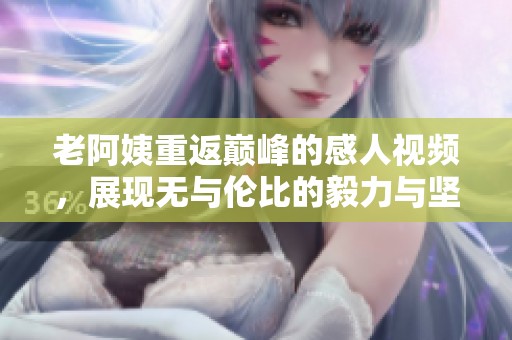 老阿姨重返巔峰的感人視頻<div id= 老阿姨重返巔峰的感人視頻,展現(xiàn)無與倫比的毅力與堅(jiān)持