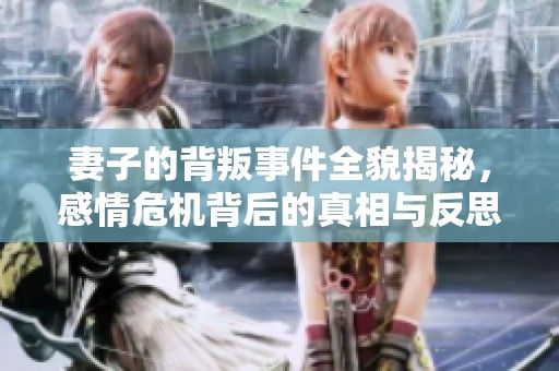 妻子的背叛事件全貌揭秘，感情危機(jī)背后的真相與反思