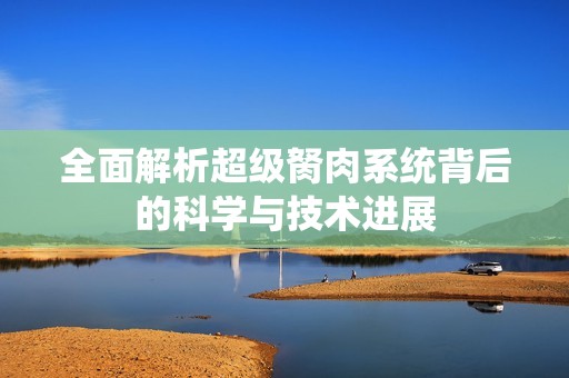 全面解析超級(jí)胬肉系統(tǒng)背后的科學(xué)與技術(shù)進(jìn)展
