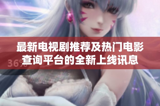 最新電視劇推薦及熱門電影查詢平臺(tái)的全新上線訊息