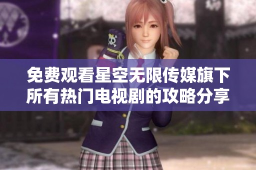 免費觀看星空無限傳媒旗下所有熱門電視劇的攻略分享