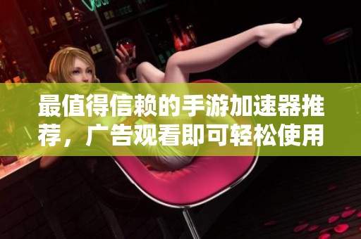 最值得信賴的手游加速器推薦，廣告觀看即可輕松使用