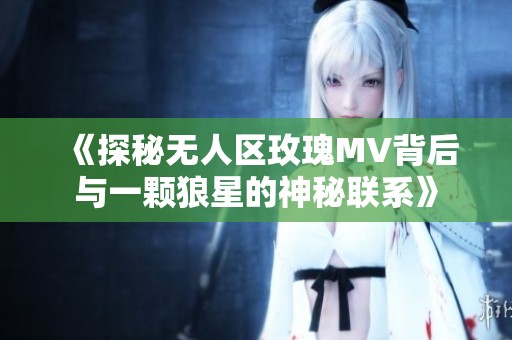 《探秘?zé)o人區(qū)玫瑰MV背后與一顆狼星的神秘聯(lián)系》