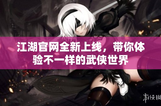 江湖官網(wǎng)全新上線，帶你體驗(yàn)不一樣的武俠世界