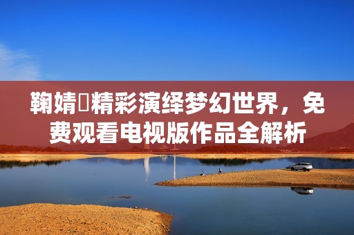 鞠婧祎精彩演繹夢幻世界<div id=