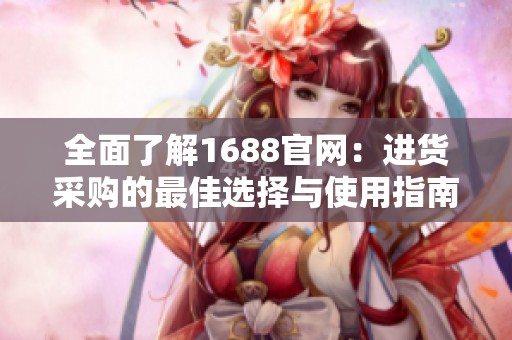 全面了解1688官網(wǎng)：進(jìn)貨采購的最佳選擇與使用指南