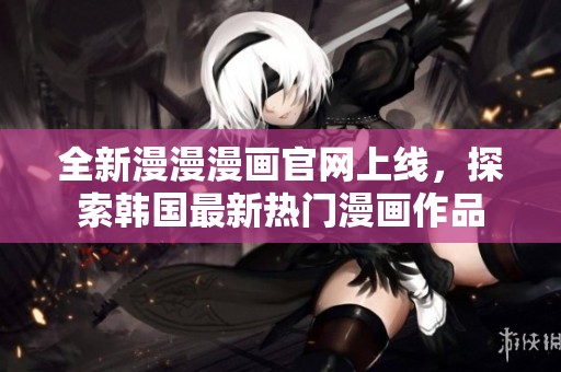 全新漫漫漫畫官網(wǎng)上線，探索韓國最新熱門漫畫作品