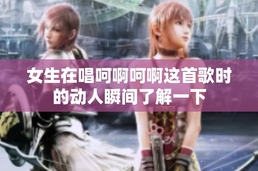 女生在唱呵啊呵啊這首歌時(shí)的動(dòng)人瞬間了解一下