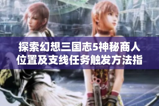 探索幻想三國志5神秘商人位置及支線任務(wù)觸發(fā)方法指南