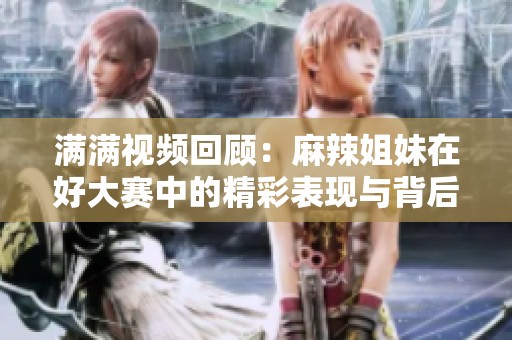 滿滿視頻回顧：麻辣姐妹在好大賽中的精彩表現(xiàn)與背后故事