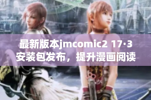 最新版本jmcomic2 17·3安裝包發(fā)布，提升漫畫閱讀體驗(yàn)