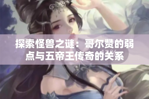 探索怪獸之謎：哥爾贊的弱點(diǎn)與五帝王傳奇的關(guān)系