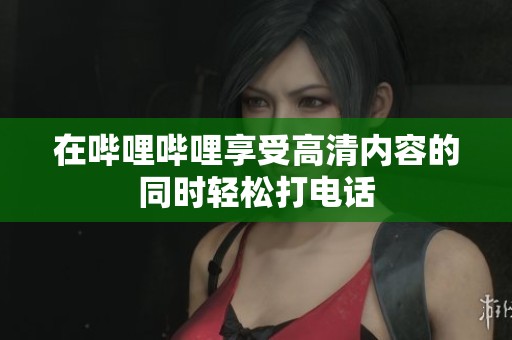 在嗶哩嗶哩享受高清內(nèi)容的同時輕松打電話