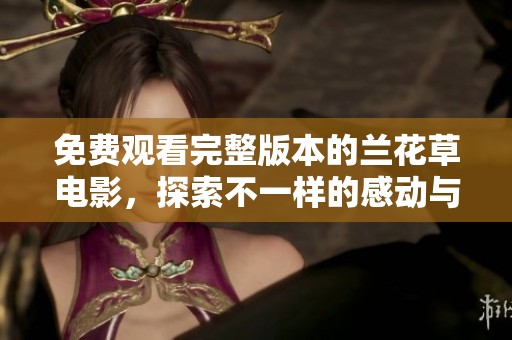 免費(fèi)觀看完整版本的蘭花草電影，探索不一樣的感動與故事