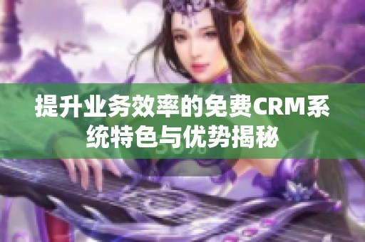 提升業(yè)務(wù)效率的免費CRM系統(tǒng)特色與優(yōu)勢揭秘