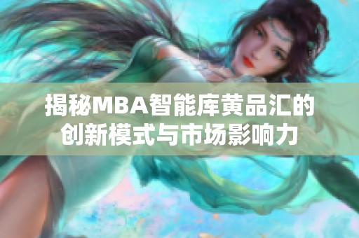 揭秘MBA智能庫黃品匯的創(chuàng)新模式與市場影響力