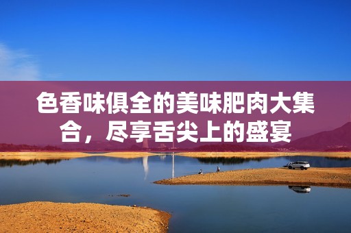色香味俱全的美味肥肉大集合，盡享舌尖上的盛宴