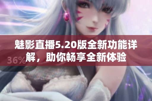 魅影直播5.20版全新功能詳解，助你暢享全新體驗