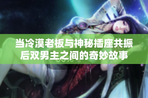 當(dāng)冷漠老板與神秘插座共振后雙男主之間的奇妙故事