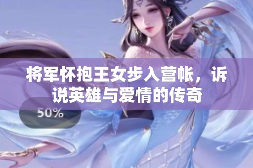 將軍懷抱王女步入營帳，訴說英雄與愛情的傳奇