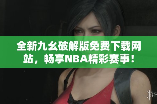 全新九幺破解版免費(fèi)下載網(wǎng)站，暢享NBA精彩賽事！