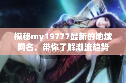 探秘my19777最新的地域網(wǎng)名，帶你了解潮流趨勢