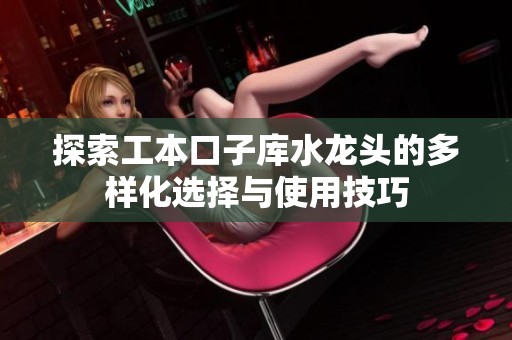 探索工本口子庫(kù)水龍頭的多樣化選擇與使用技巧