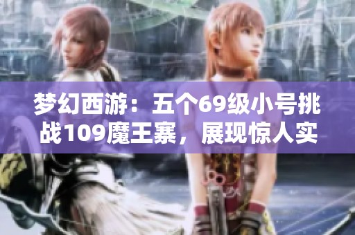 夢(mèng)幻西游：五個(gè)69級(jí)小號(hào)挑戰(zhàn)109魔王寨<div   id=