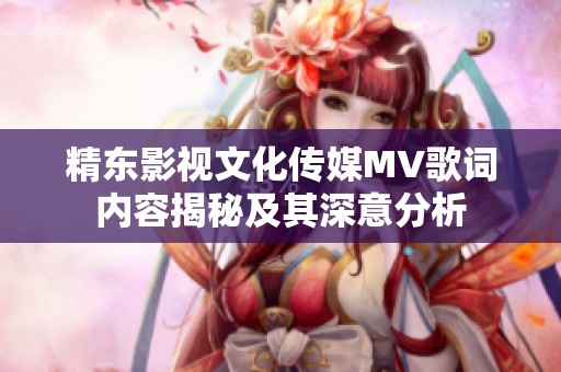 精東影視文化傳媒MV歌詞內容揭秘及其深意分析