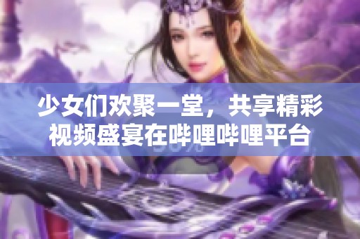 少女們歡聚一堂，共享精彩視頻盛宴在嗶哩嗶哩平臺