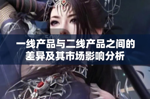 一線產(chǎn)品與二線產(chǎn)品之間的差異及其市場(chǎng)影響分析