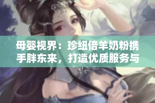 母嬰視界：珍紐倍羊奶粉攜手胖東來<div   id=