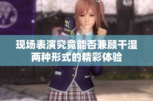現(xiàn)場(chǎng)表演究竟能否兼顧干濕兩種形式的精彩體驗(yàn)