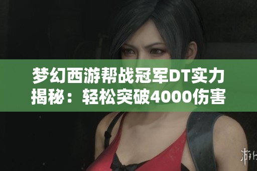 夢幻西游幫戰(zhàn)冠軍DT實力揭秘：輕松突破4000傷害的秘密