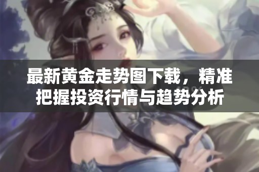 最新黃金走勢圖下載，精準(zhǔn)把握投資行情與趨勢分析
