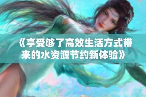 《享受夠了高效生活方式帶來(lái)的水資源節(jié)約新體驗(yàn)》