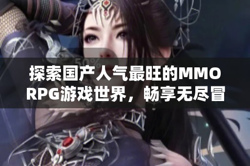 探索國(guó)產(chǎn)人氣最旺的MMORPG游戲世界，暢享無(wú)盡冒險(xiǎn)與樂(lè)趣