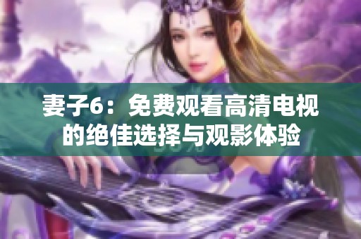 妻子6：免費(fèi)觀看高清電視的絕佳選擇與觀影體驗(yàn)
