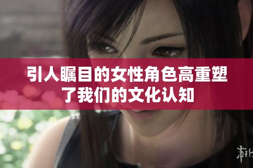 引人矚目的女性角色高重塑了我們的文化認(rèn)知