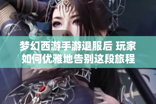 夢(mèng)幻西游手游退服后 玩家如何優(yōu)雅地告別這段旅程