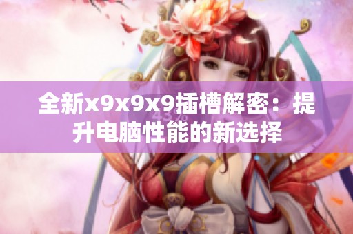 全新x9x9x9插槽解密：提升電腦性能的新選擇