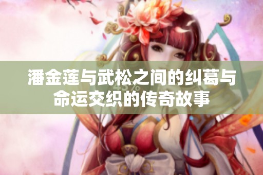 潘金蓮與武松之間的糾葛與命運(yùn)交織的傳奇故事