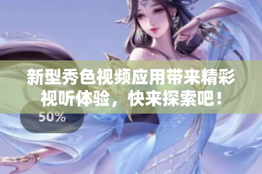新型秀色視頻應(yīng)用帶來精彩視聽體驗，快來探索吧！