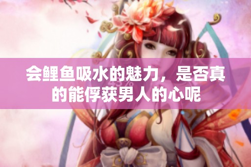 會鯉魚吸水的魅力，是否真的能俘獲男人的心呢