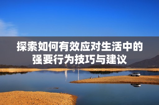 探索如何有效應(yīng)對(duì)生活中的強(qiáng)要行為技巧與建議