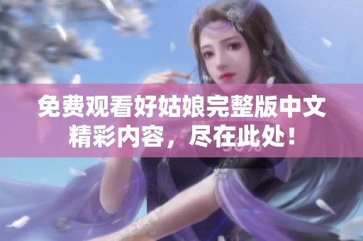 免費觀看好姑娘完整版中文精彩內(nèi)容，盡在此處！