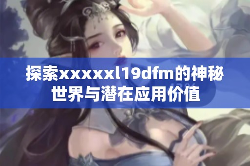 探索xxxxxl19dfm的神秘世界與潛在應(yīng)用價值